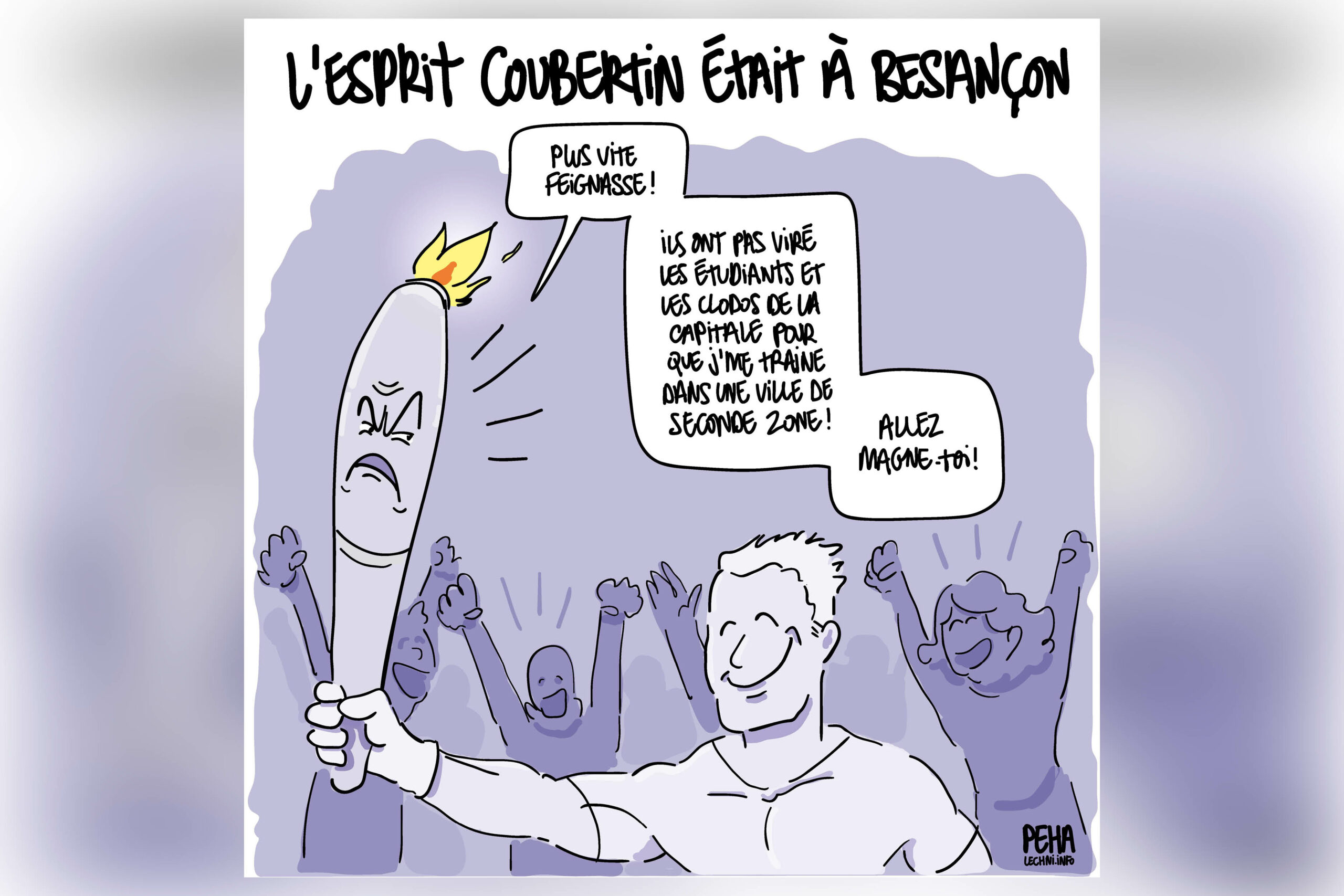 dessin d'un homme sportif portant la flamme au milieu d'une foule en liesse, la flamme est animée, tire une sale tronche et dit "plus vite feignasse ! ils ont pas viré les étudiants et les clodos de la capitale pour que j'me traine dans une ville de seconde zone, allez magne-toi !'