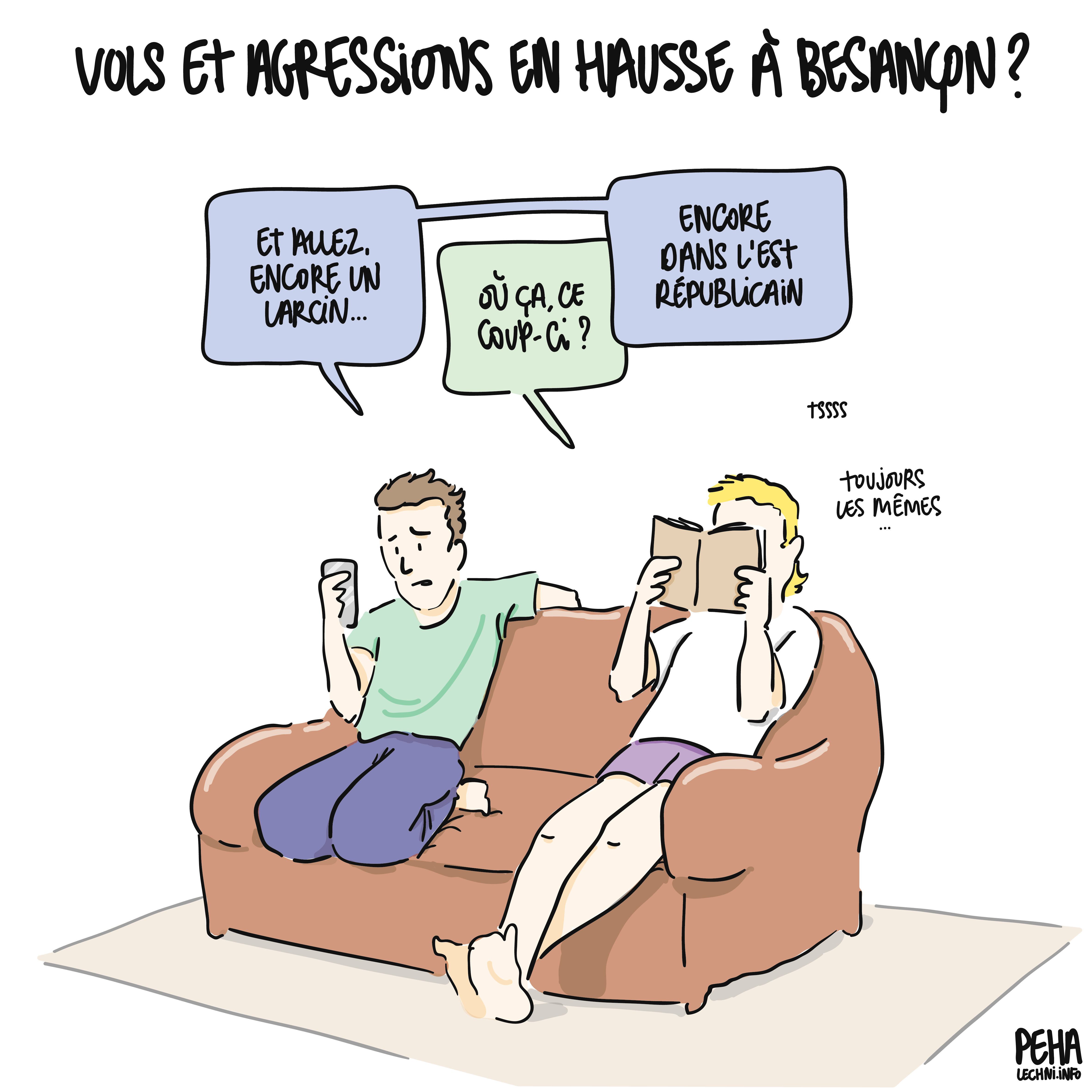 Titre du dessin : vols et agressions en hausse à Besançon ?
Dessin d'un couple assis sur le canapé. L'homme lisant quelque chose sur son téléphone dit : et allez, encore un larcin...
L'homme en train de lire son livre demande : où ça, ce coup-ci ?
Homme au téléphone répond : encore dans l'Est Républicain
Homme au livre marmonne : tssss, toujours les mêmes...