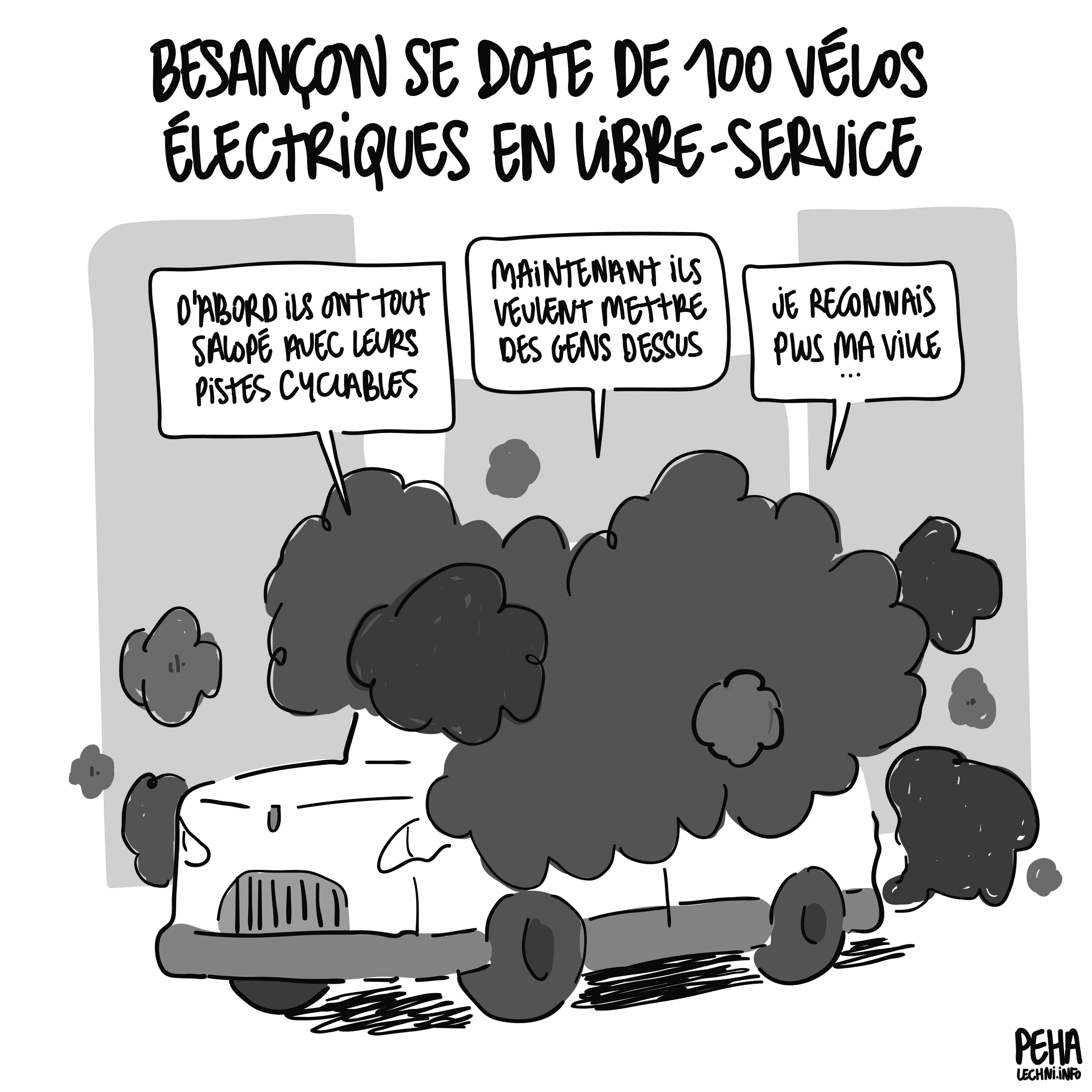 Titre du dessin : Besançon se dote de 100 vélos électriques en libre-service
Dessin d'une énorme voiture largement cachée derrière des volutes de fumées d'échappement. À l'intérieur, le conducteur dit : d'abord ils ont tout salopé avec leurs pistes cyclables. Maintenant ils veulent mettre des gens dessus. Je reconnais plus ma ville...