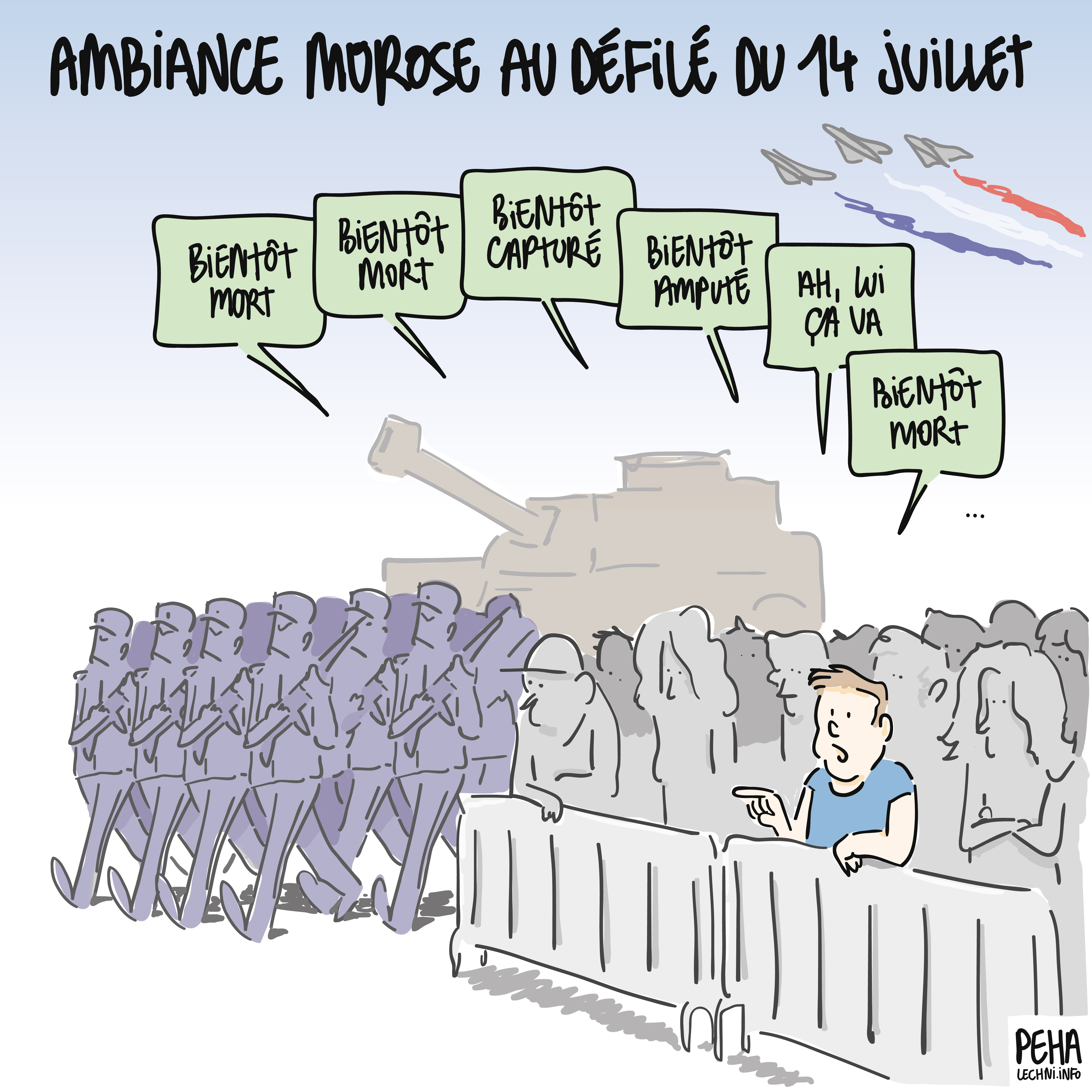 Titre du dessin : ambiance morose au défilé du 14 juillet
Dessin du défilé, représentant les soldats qui marchent, aux côtés d'un char, avec les avions dans le fond. Au premier plan, une foule observe le défilé, derrière des barrières. Un homme se détache en désignant les soldats un à un, et dit : bientôt mort, bientôt mort, bientôt capturé, bientôt amputé, ah, lui ça va, bientôt mort...