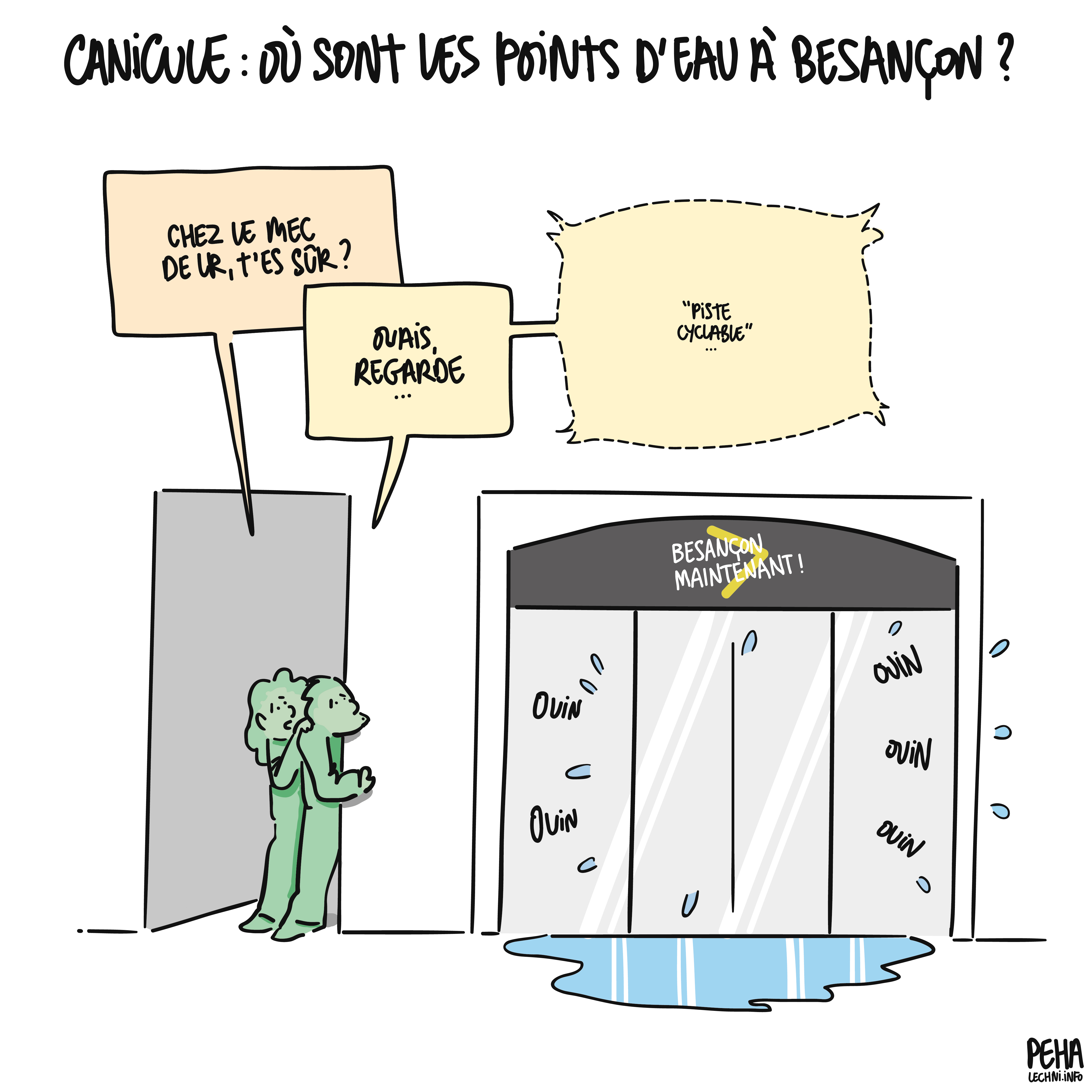Titre du dessin : canicule : où sont les points d'eau à Besançon ?
Dessin de deux personnes en embuscade à côté de la permanence de Ludovic Fagaut. Une des personnes dit, en répondant à la question du titre : chez le mec de L R, t'es sûr ? 
Et l'autre de répondre : ouais, regarde. Puis elle chuchote : piste cyclable en direction de la boutique, qui se met immédiatement à produire quantité de larmes à grands coups de ouin ouin