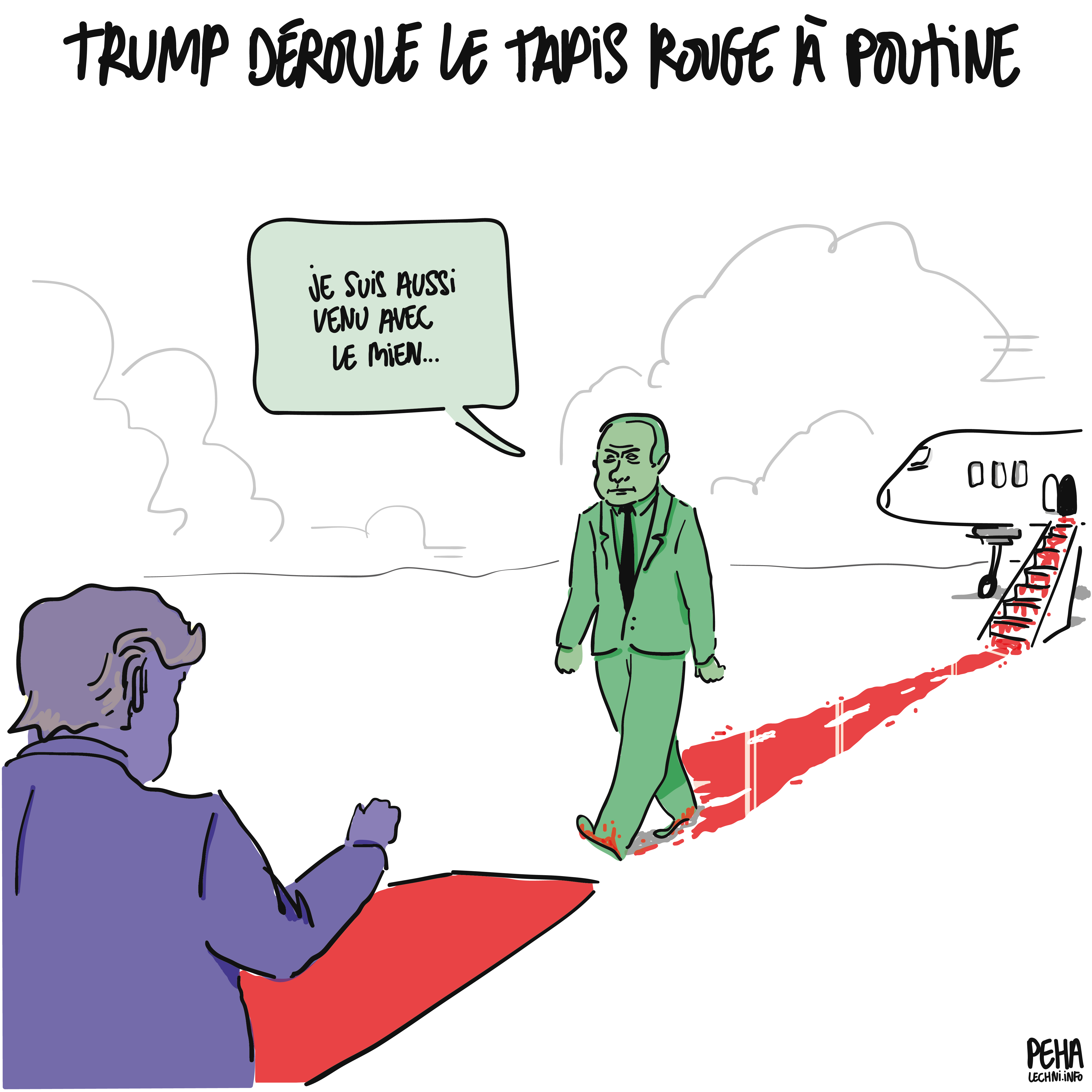 Titre du dessin : Trump déroule le tapis rouge à Poutine
Dessin de Trump qui reçoit Poutine sur le tapis rouge à sa sortie d'avion. Ce dernier arrive vers le tapis rouge déroulé pour lui, marchant lui-même dans une grande trainée de sang rouge vif. Il dit : "je suis aussi venu avec le mien" (de tapis rouge, répondant au titre du dessin)