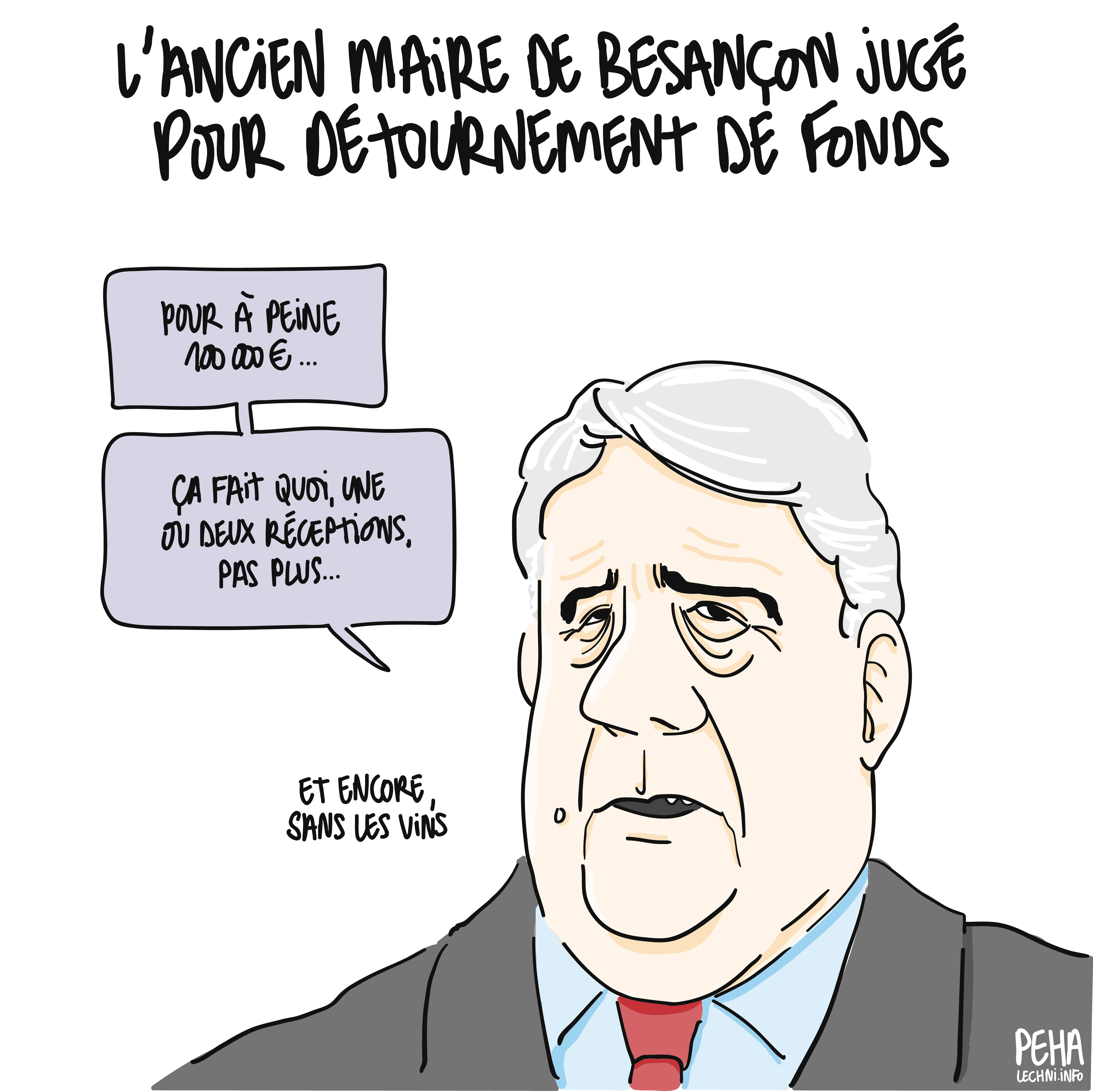 Titre du dessin : l'ancien maire de Besançon jugé pour détournement de fonds
Caricature de Jean-Louise Fousseret, en gros plan sur sa tête, qui dit : pour à peine 100 000€... Ça fait quoi, une ou deux réceptions, pas plus...
Et encore, sans les vins