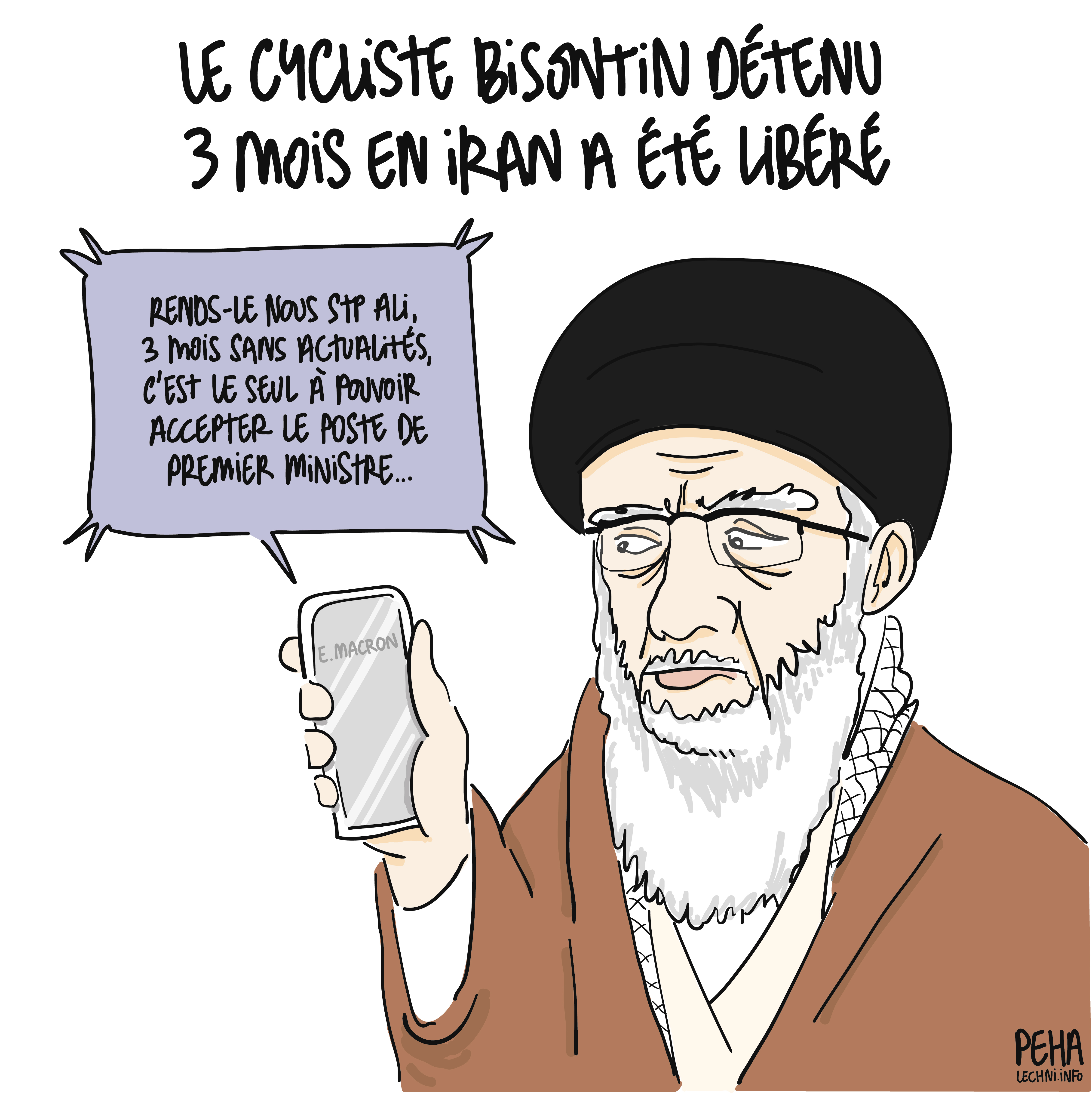 Titre du dessin : le cycliste bisontin détenu 3 mois en Iran a été libéré
Dessin d'Ali Khamenei, Guide Suprême de l'Iran, en train d'écouter un téléphone dans lequel Macron lui dit : "rends-le nous s'il te plait Ali, trois mois sans actualités, c'est le seul à pouvoir accepter le poste de premier ministre..."