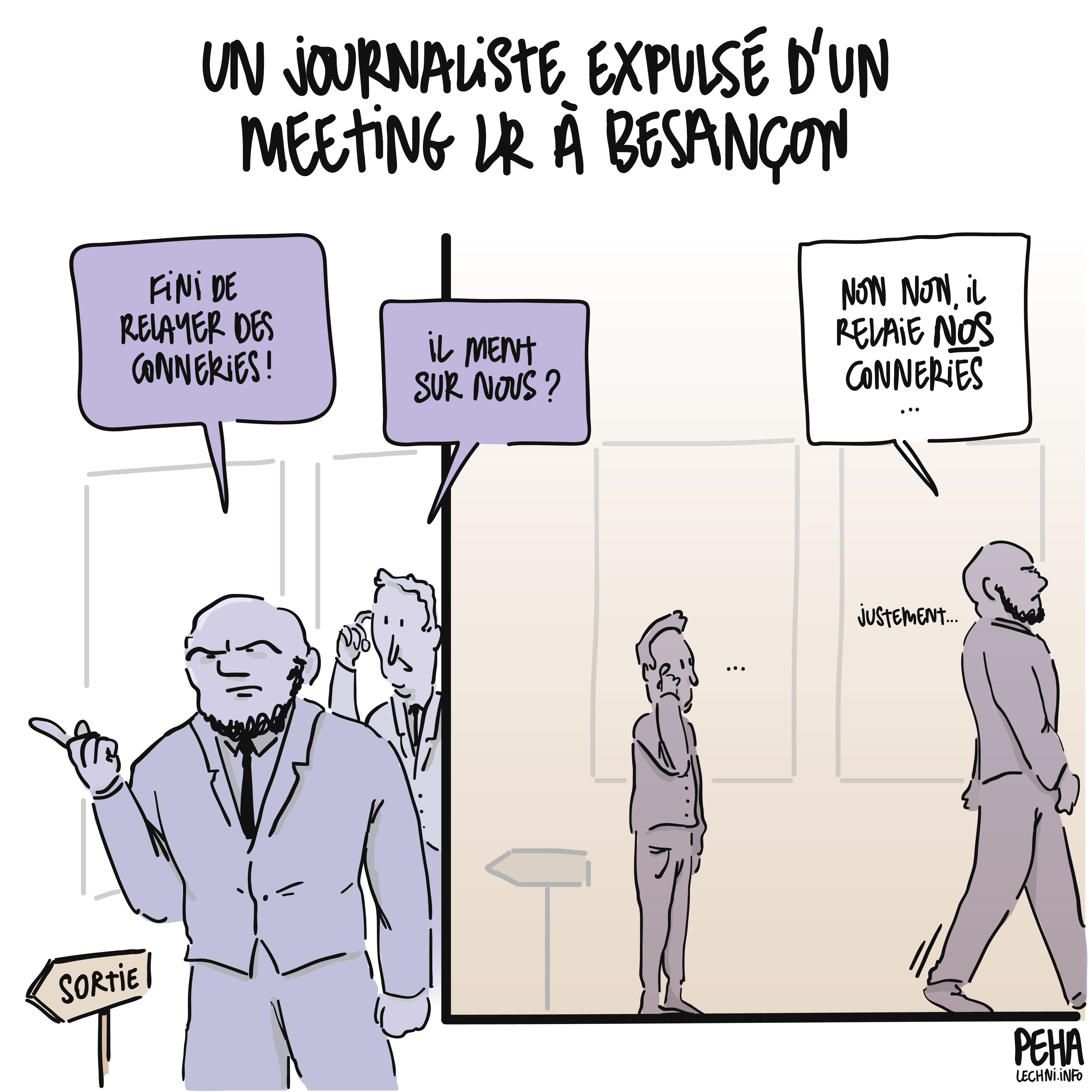 Titre du dessin en deux panels : un journaliste expulsé d'un meeting L R à Besançon
Premier panel : Dessin d'un garde baraqué qui regarde vers la sortie, l'air menaçant et l'index en l'air, en disant (direction hors champ) : fini de relayer des conneries !
Un collaborateur freluquet incrédule le questionne : il ment sur nous ?
Deuxième panel : le garde du corps tourne les talons en répondant au freluquet resté planté là : non non, il relaie NOS conneries... justement...