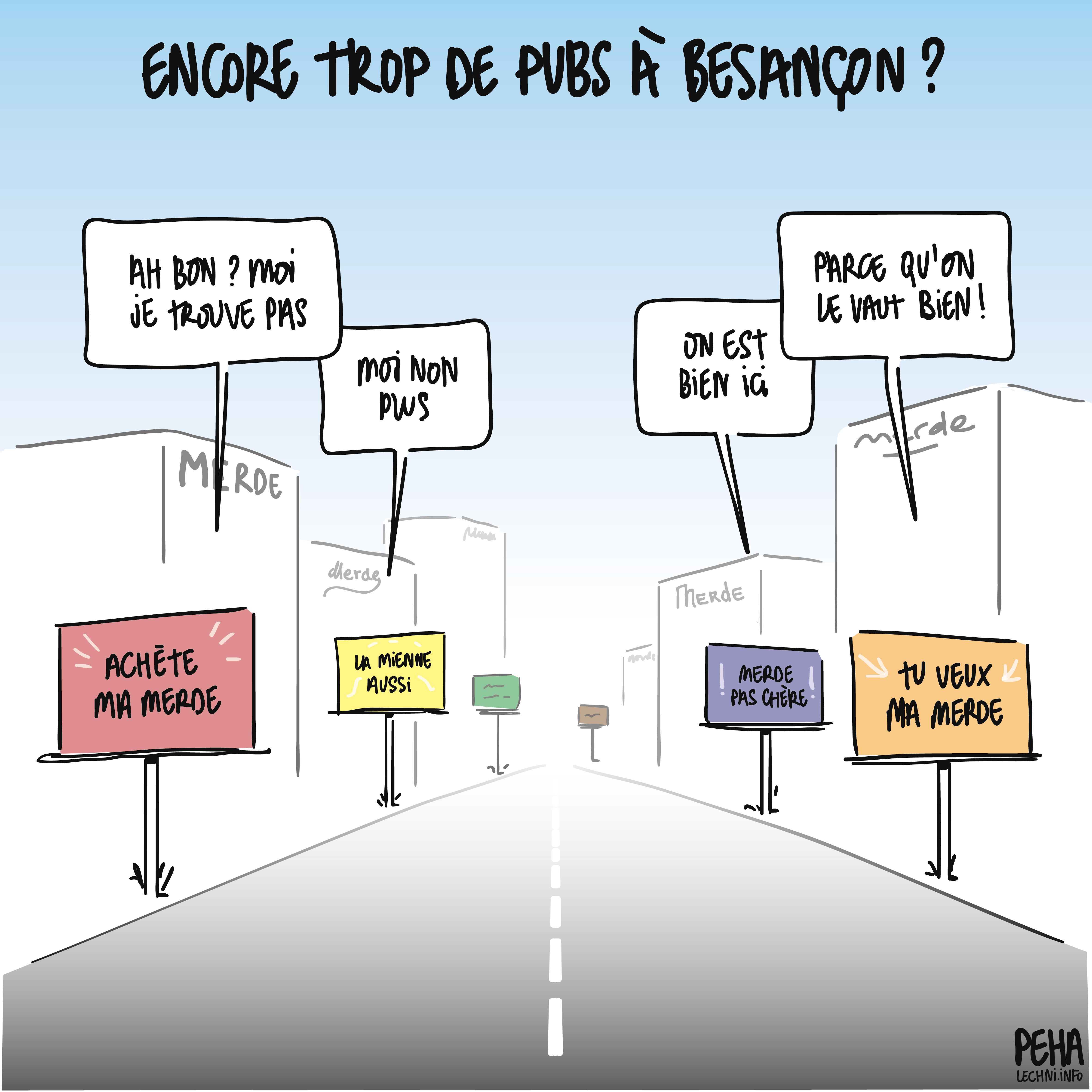 Titre du dessin : encore trop de pubs à Besançon ?
Dessin d'une route de zone commerciale garnie de panneaux de pub, sur lesquels on peut lire : achète ma merde, la mienne aussi, merde pas chère, tu veux ma merde. Ils sont entourés de buildings sur lesquels on peut lire des déclinaisons de marques "merde".
Les panneaux répondent au titre du dessin en discutant : 
Ah bon ? Moi je trouve pas
Moi non plus
On est bien ici
Parce qu'on le vaut bien !