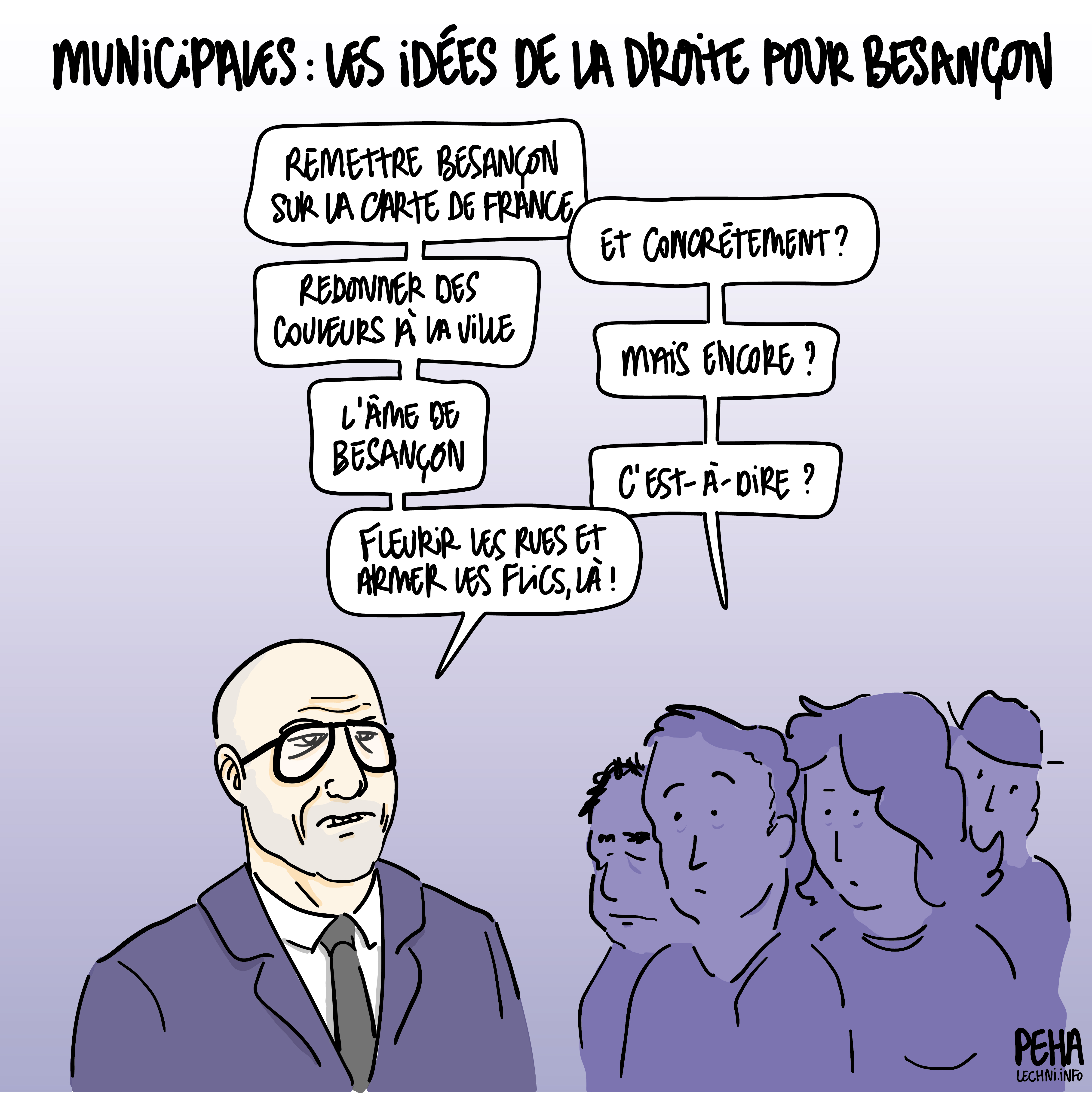 Titre du dessin : municipales : les idées de la droite pour Besançon
Dessin d'un échange entre Ludovic Fagaut et un petit groupe de personnes, il énonce, les personnes répondent : 
- remettre Besançon sur la carte de France
- et concrètement ?
- redonner des couleurs à la ville
- mais encore
- l'âme de Besançon
- c'est-à-dire ?
- fleurir les rues et armer les flics, là !