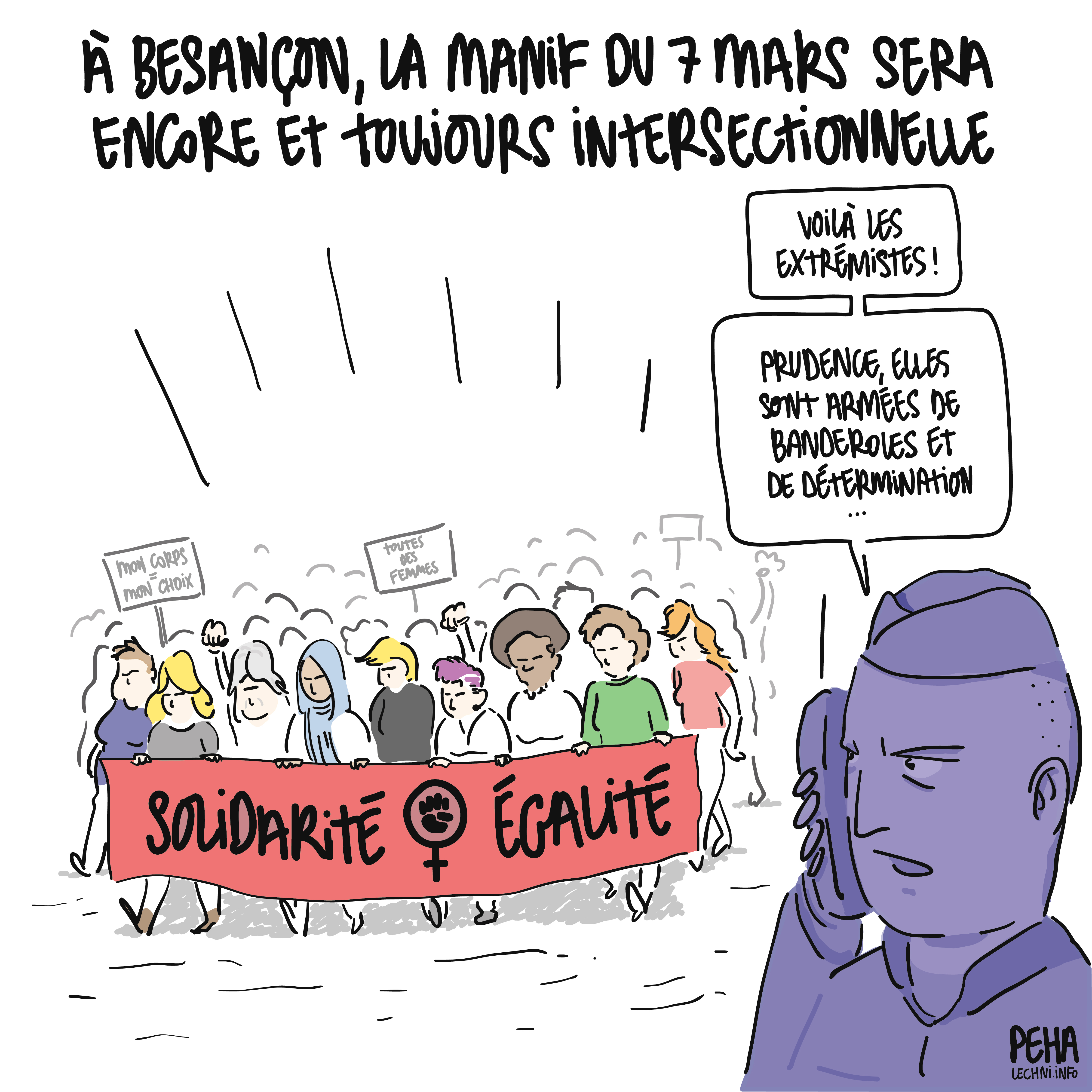 Titre du dessin : à Besançon, la manif du 7 mars sera encore et toujours intersectionnelle
Dessin d'une manif féministe, composée de femmes de divers horizons, tenant une banderole solidarité et égalité et quelques pancartes. Au premier plan, un policier s'exprime dans un talkie walkie en les regardant : voilà les extrémistes ! Prudence, elles sont armées de banderoles et de détermination...