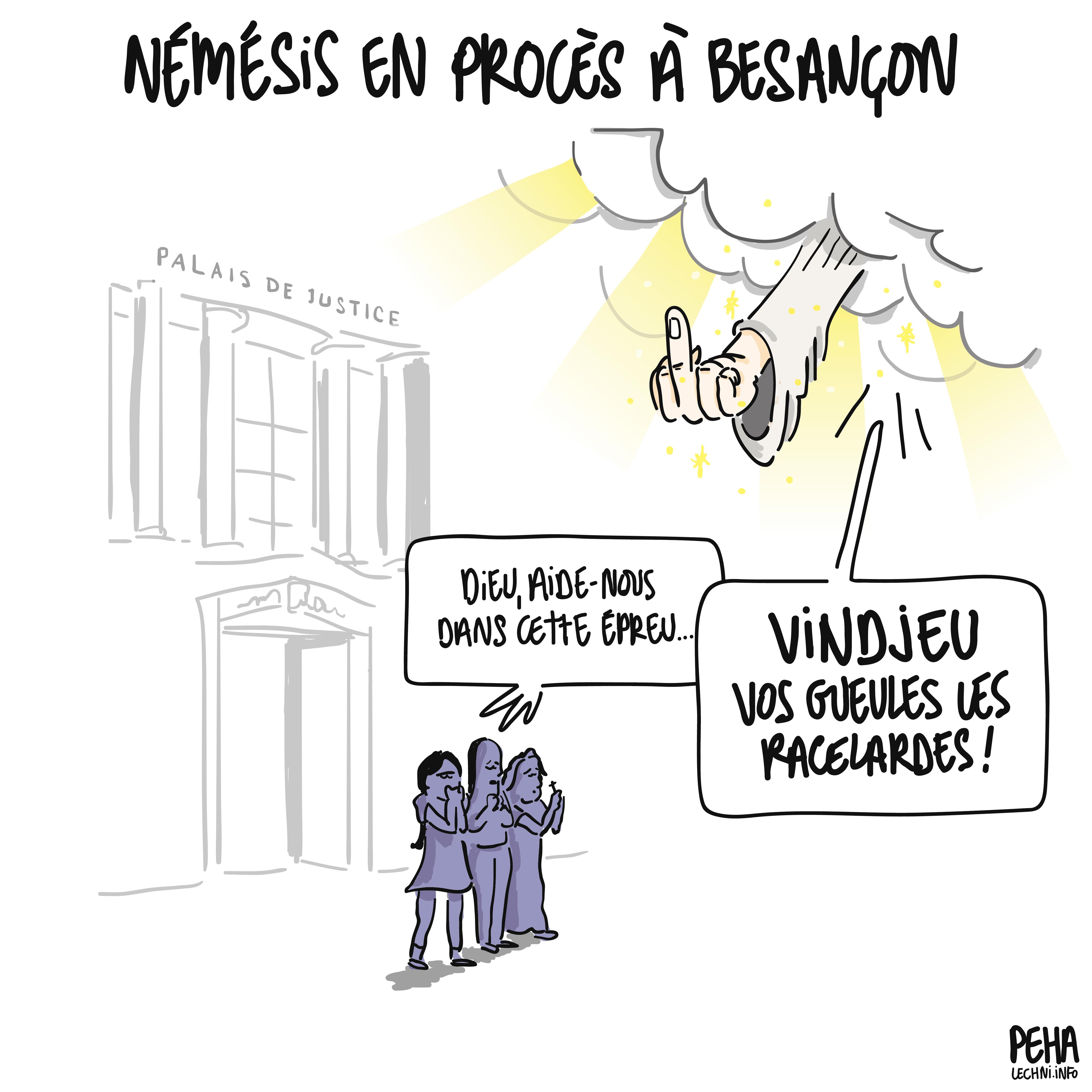 Titre du dessin : Némésis en procès à Besançon
Dessin de trois femmes de Némésis devant le palais de justice, en train de prier : dieu, aide-nous dans cette épreu... Dieu leur coupe la parole et sort un majeur tendu des nuages en leur répondant : Vindjeu vos gueules les racelardes !