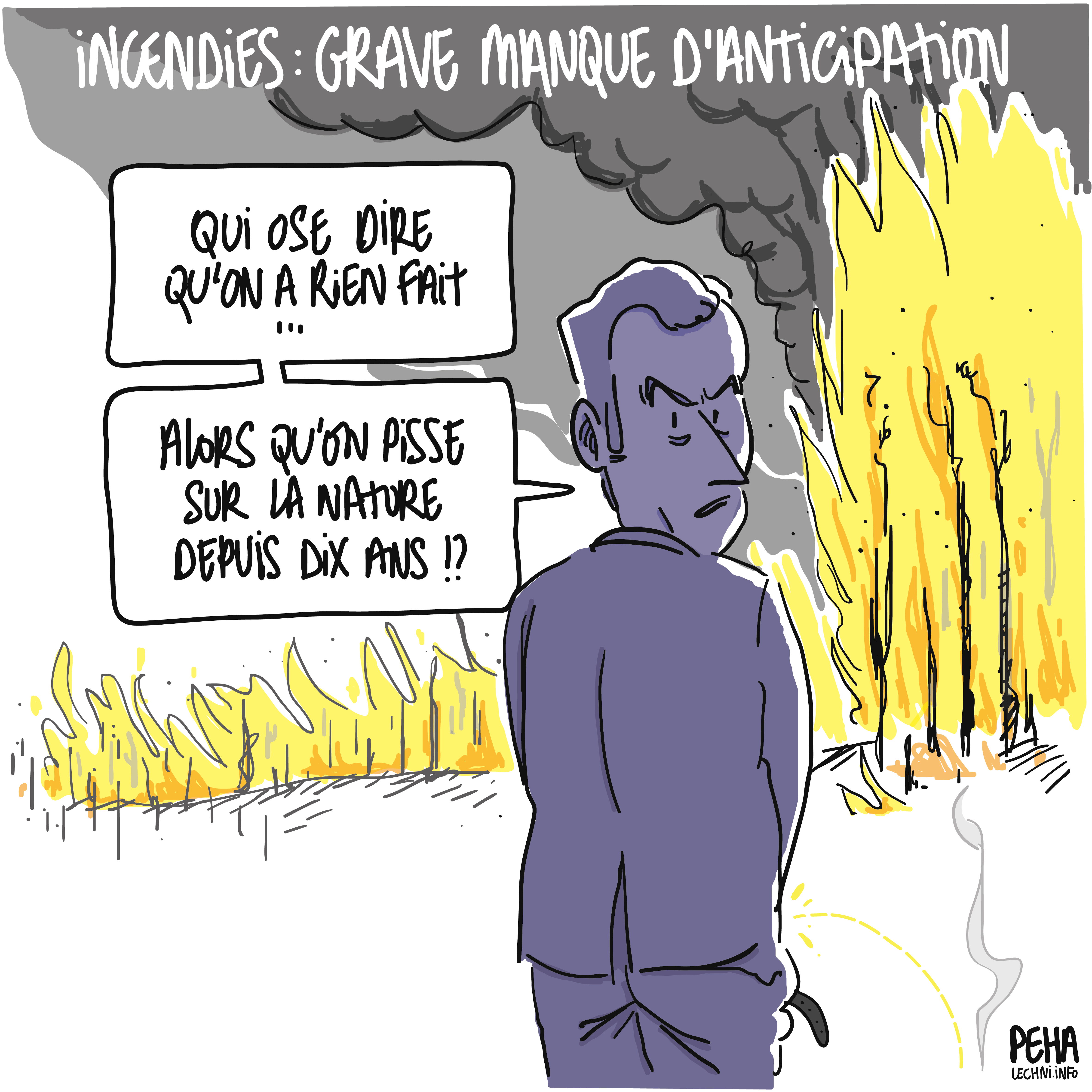 Titre du dessin : Incendies : grave manque d'anticipation
Dessin de face à énorme feu de forêt, en train de pisser devant lui, vu de dos. Il se retourne vers nous et demande, l'air agacé : qui ose dire qu'on a rien fait... Alors qu'on pisse sur la nature depuis dix ans ?